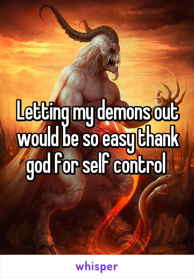 Letting my demons out would be so easy thank god for self control 