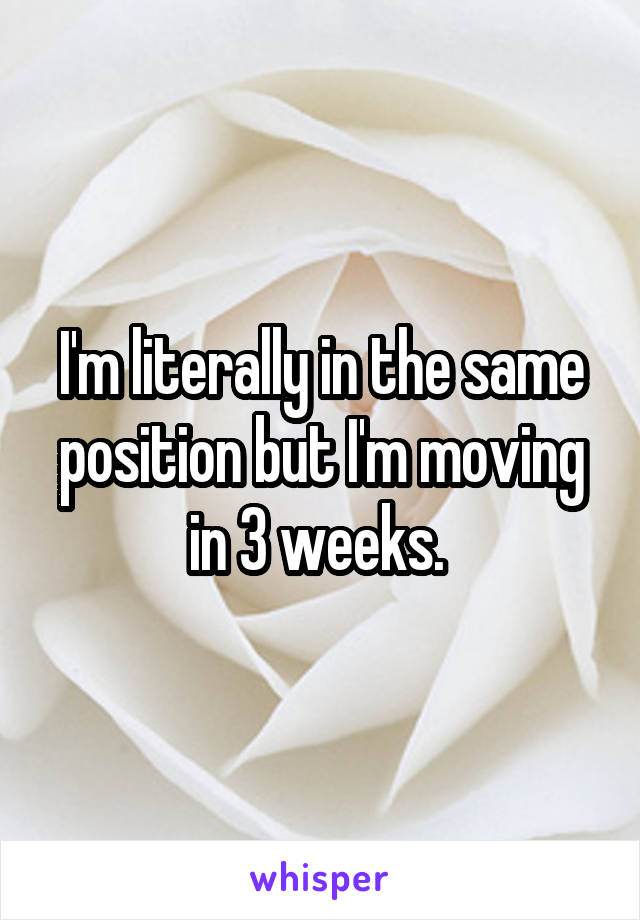 I'm literally in the same position but I'm moving in 3 weeks. 