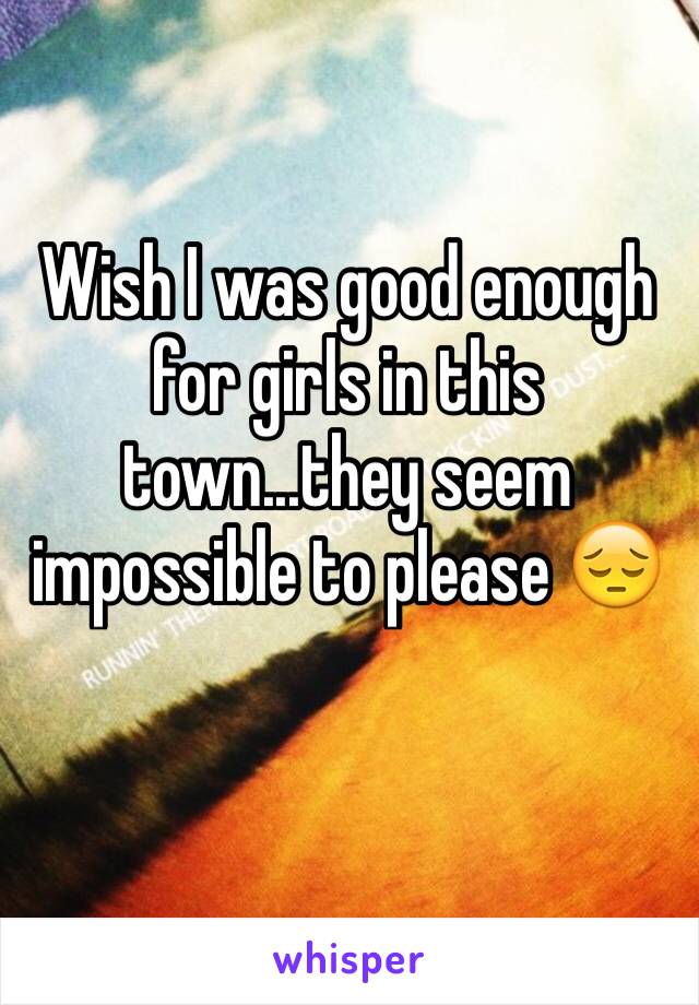 Wish I was good enough for girls in this town...they seem impossible to please 😔