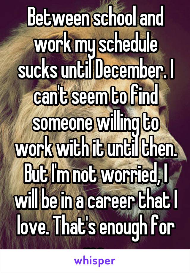 Between school and work my schedule sucks until December. I can't seem to find someone willing to work with it until then. But I'm not worried, I will be in a career that I love. That's enough for me.