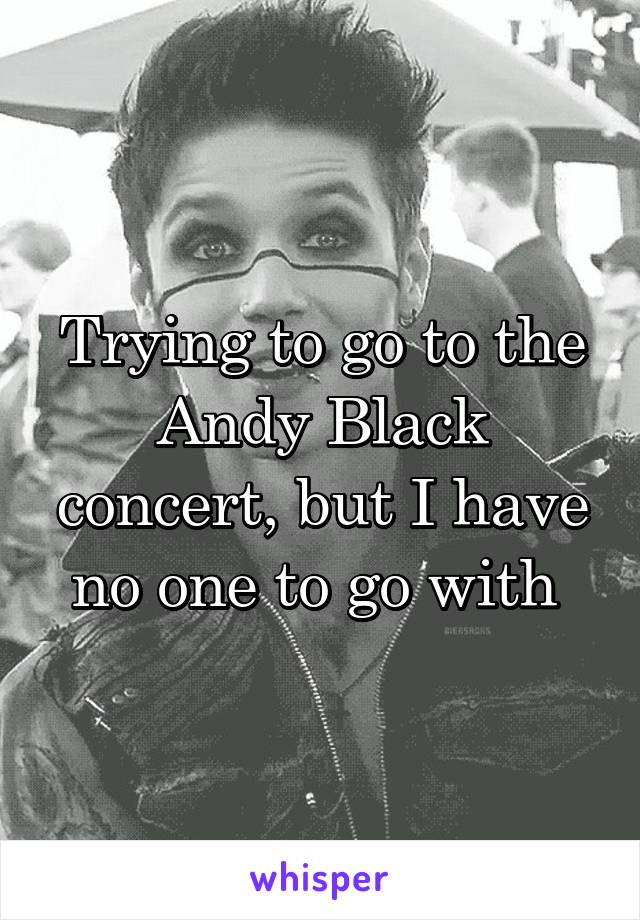 Trying to go to the Andy Black concert, but I have no one to go with 