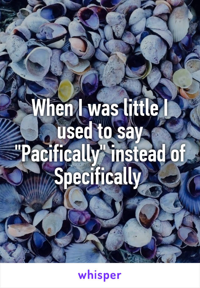 When I was little I used to say "Pacifically" instead of Specifically 