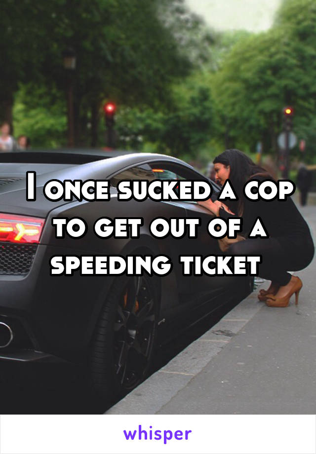 I once sucked a cop to get out of a speeding ticket 