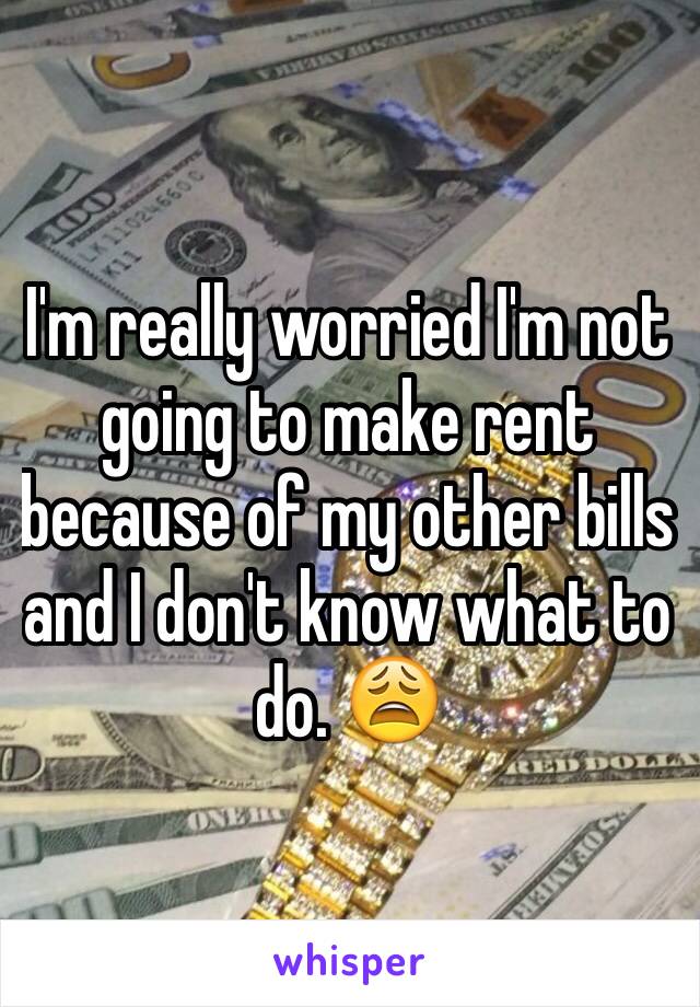 I'm really worried I'm not going to make rent because of my other bills and I don't know what to do. 😩