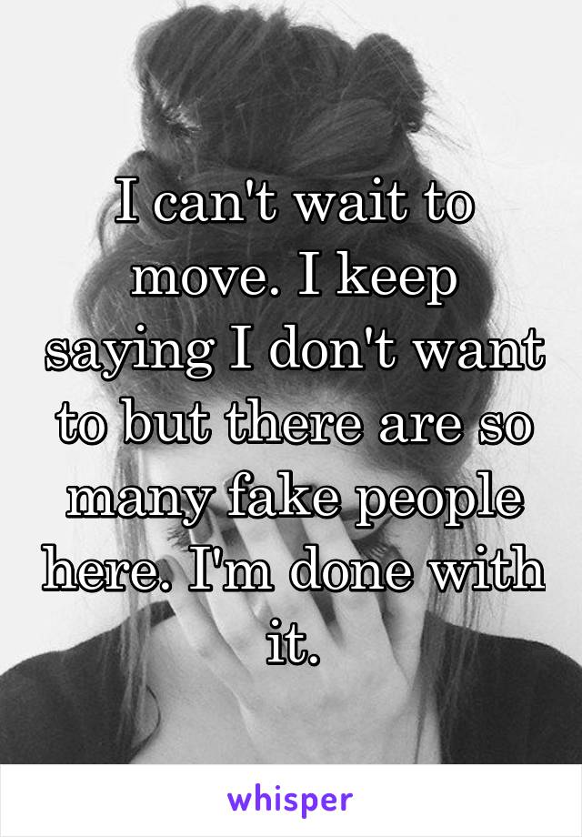 I can't wait to move. I keep saying I don't want to but there are so many fake people here. I'm done with it.