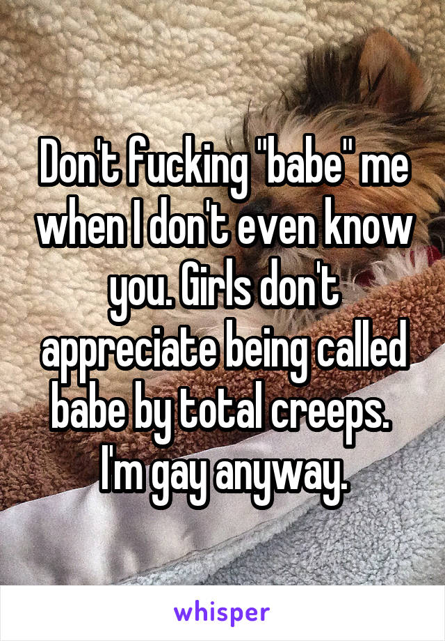 Don't fucking "babe" me when I don't even know you. Girls don't appreciate being called babe by total creeps. 
I'm gay anyway.