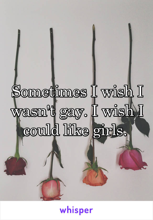 Sometimes I wish I wasn't gay. I wish I could like girls. 