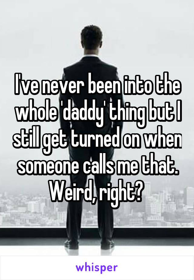 I've never been into the whole 'daddy' thing but I still get turned on when someone calls me that. Weird, right? 