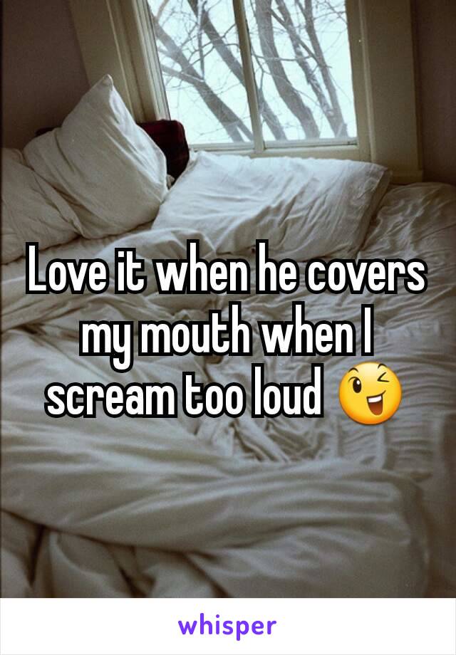 Love it when he covers my mouth when I scream too loud 😉