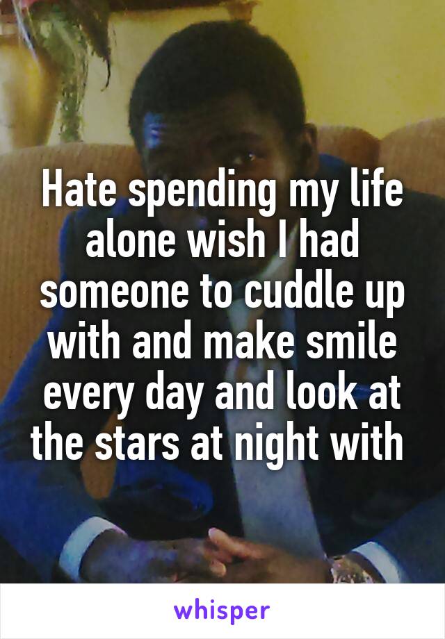 Hate spending my life alone wish I had someone to cuddle up with and make smile every day and look at the stars at night with 