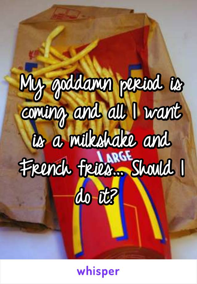 My goddamn period is coming and all I want is a milkshake and French fries... Should I do it? 