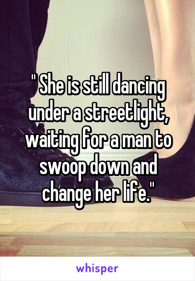 " She is still dancing under a streetlight, waiting for a man to swoop down and change her life."