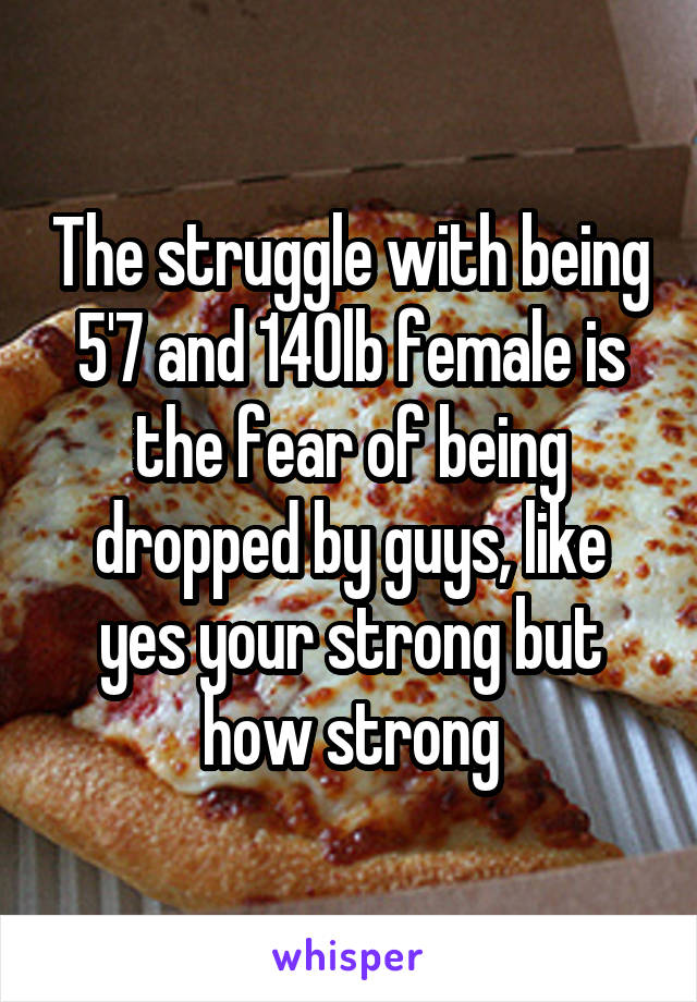 The struggle with being 5'7 and 140lb female is the fear of being dropped by guys, like yes your strong but how strong