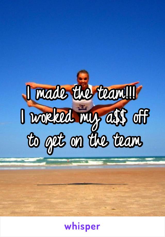 I made the team!!! 
I worked my a$$ off to get on the team