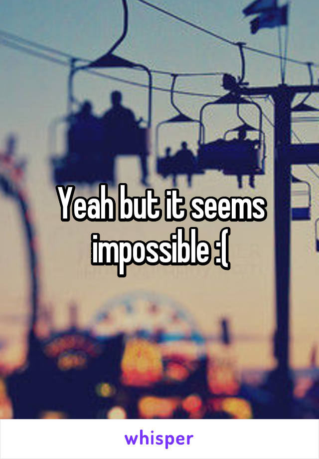 Yeah but it seems impossible :(