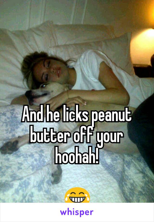 And he licks peanut butter off your hoohah!

😂