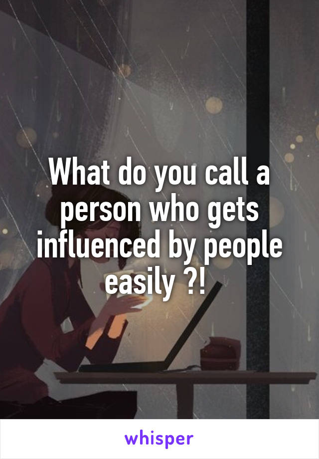 What do you call a person who gets influenced by people easily ?! 