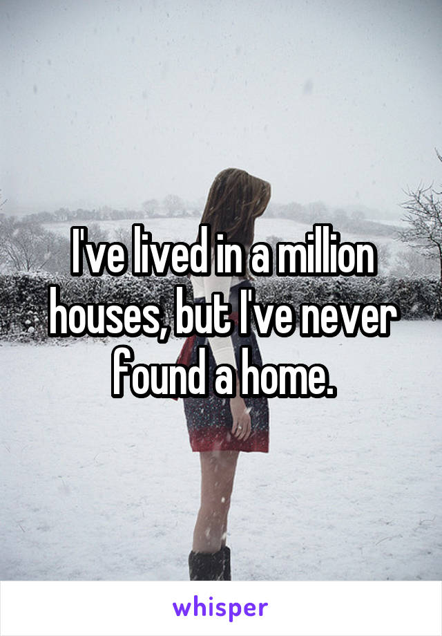 I've lived in a million houses, but I've never found a home.