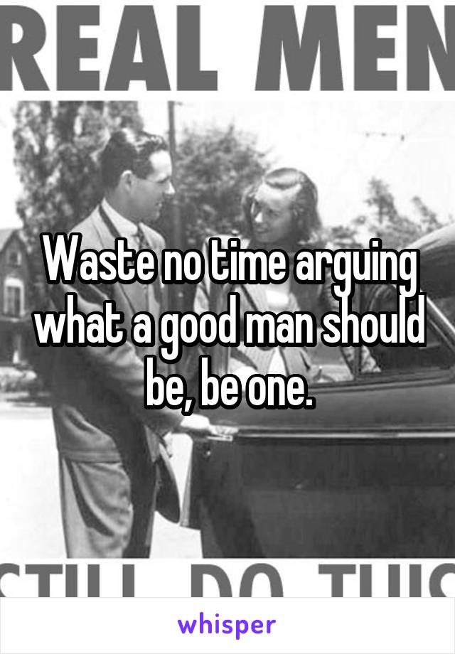 Waste no time arguing what a good man should be, be one.