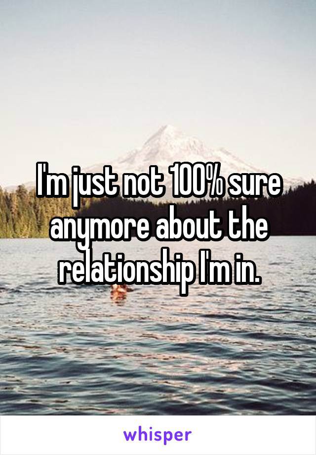 I'm just not 100% sure anymore about the relationship I'm in.