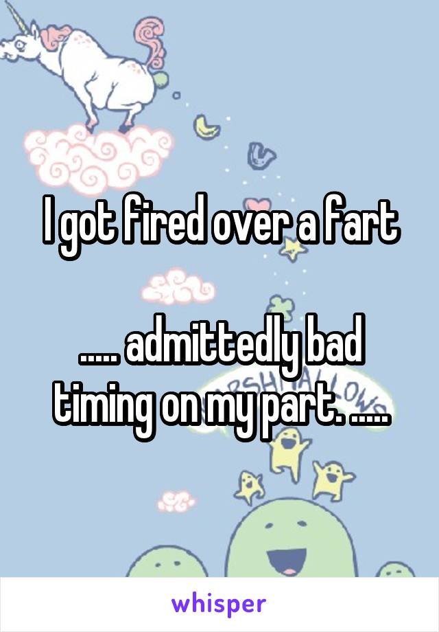 I got fired over a fart

..... admittedly bad timing on my part. .....