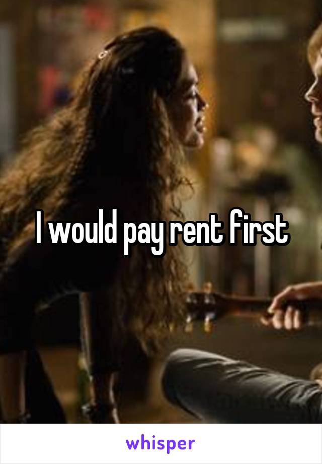 I would pay rent first