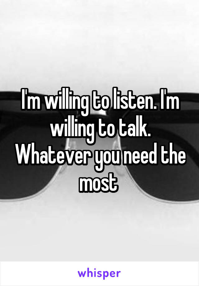 I'm willing to listen. I'm willing to talk. Whatever you need the most 