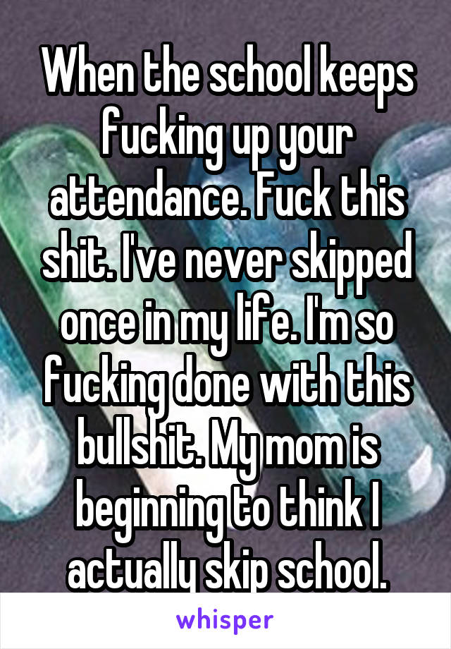 When the school keeps fucking up your attendance. Fuck this shit. I've never skipped once in my life. I'm so fucking done with this bullshit. My mom is beginning to think I actually skip school.