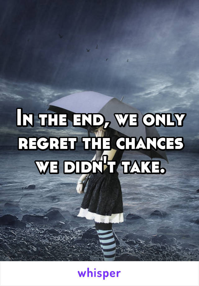 In the end, we only regret the chances we didn't take.