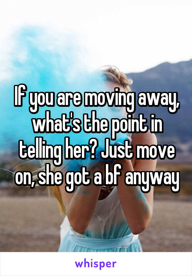 If you are moving away, what's the point in telling her? Just move on, she got a bf anyway