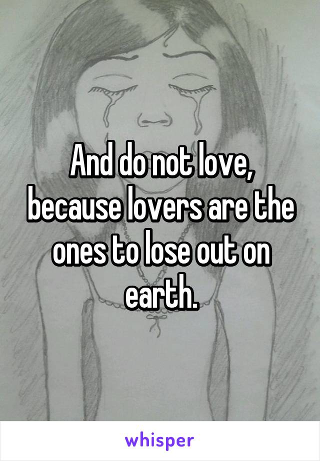 And do not love, because lovers are the ones to lose out on earth.