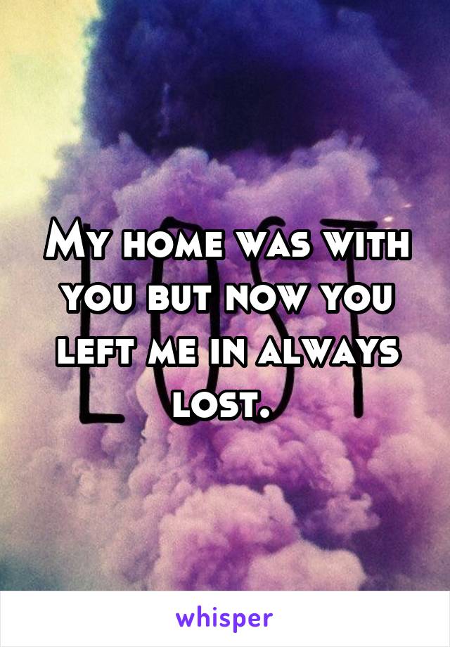 My home was with you but now you left me in always lost. 