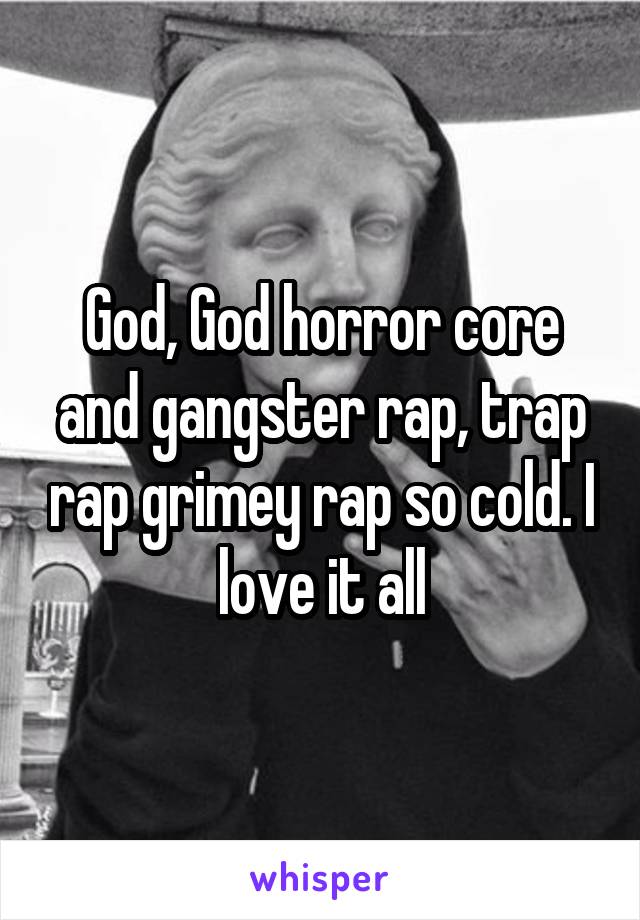 God, God horror core and gangster rap, trap rap grimey rap so cold. I love it all