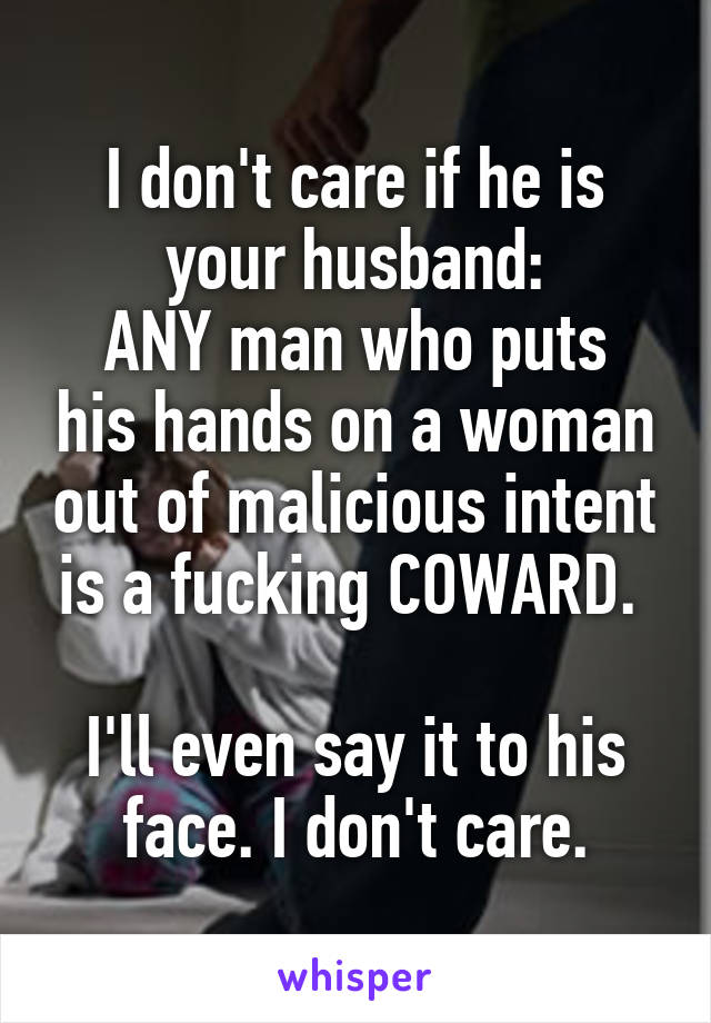 I don't care if he is your husband:
ANY man who puts his hands on a woman out of malicious intent is a fucking COWARD. 

I'll even say it to his face. I don't care.