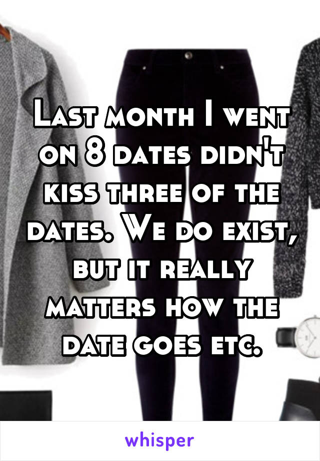 Last month I went on 8 dates didn't kiss three of the dates. We do exist, but it really matters how the date goes etc.