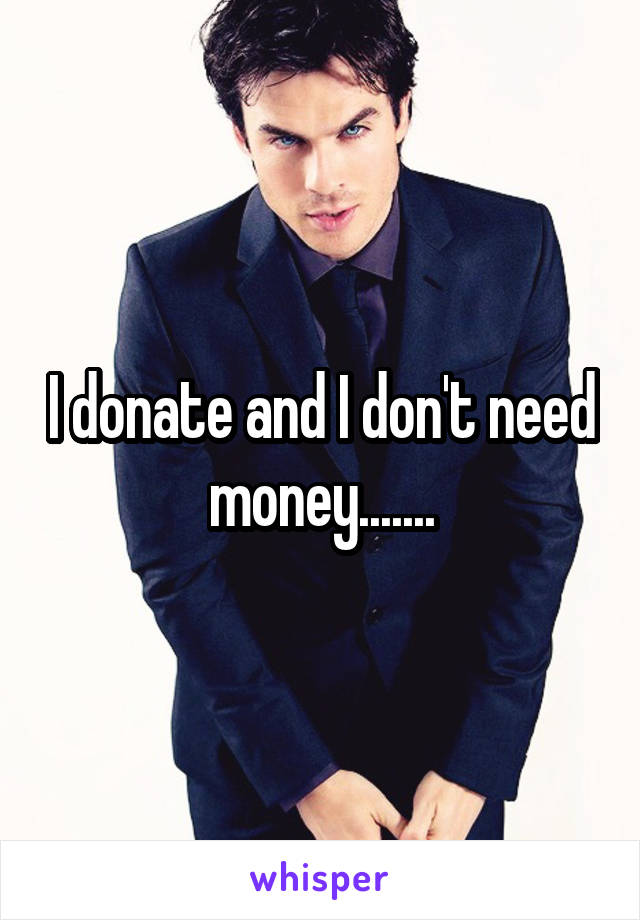 I donate and I don't need money.......