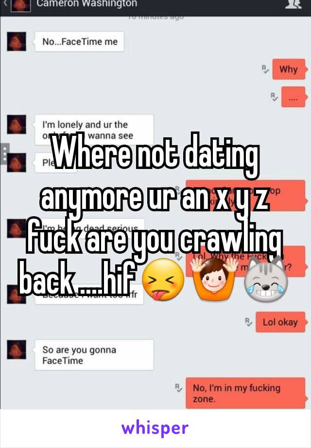 Where not dating anymore ur an x y z fuck are you crawling back ....hif😝🙌😹