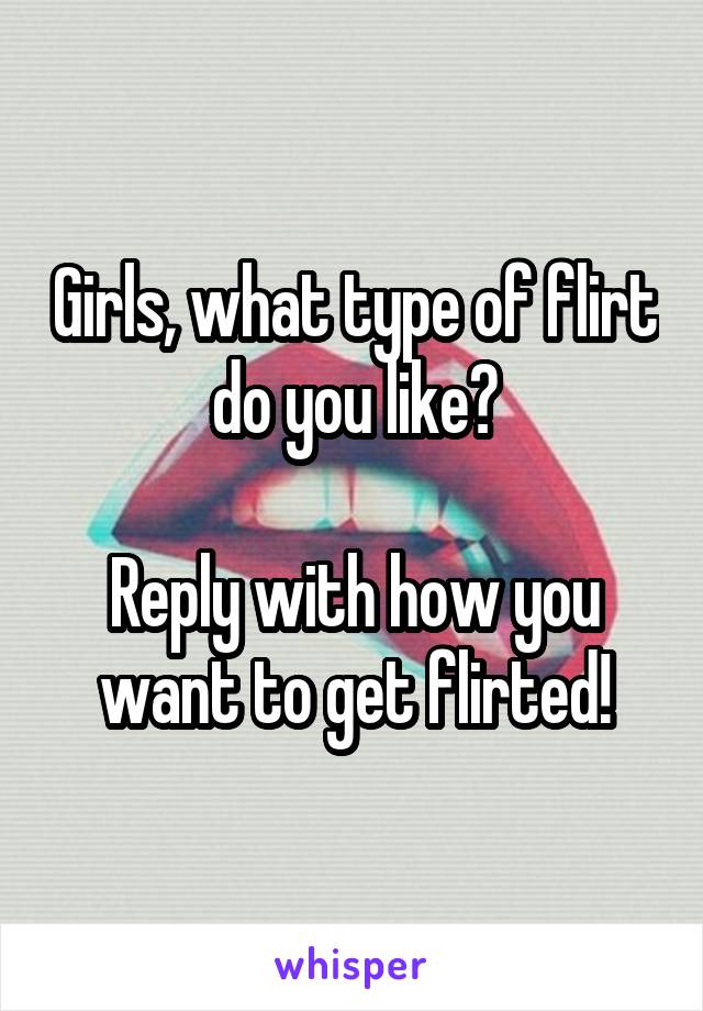 Girls, what type of flirt do you like?

Reply with how you want to get flirted!