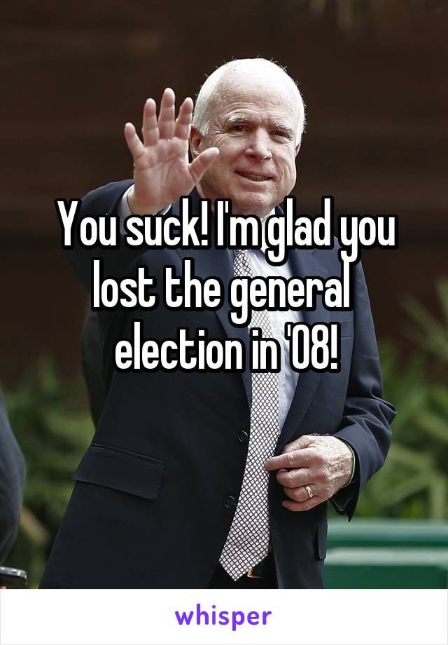 You suck! I'm glad you lost the general  election in '08!
