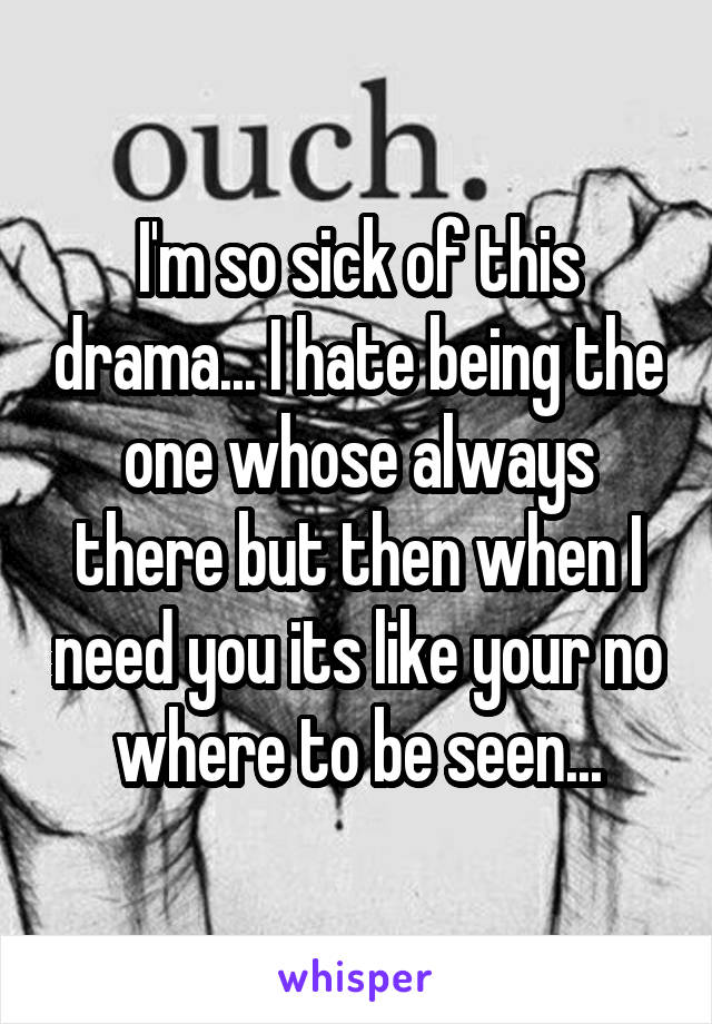 I'm so sick of this drama... I hate being the one whose always there but then when I need you its like your no where to be seen...