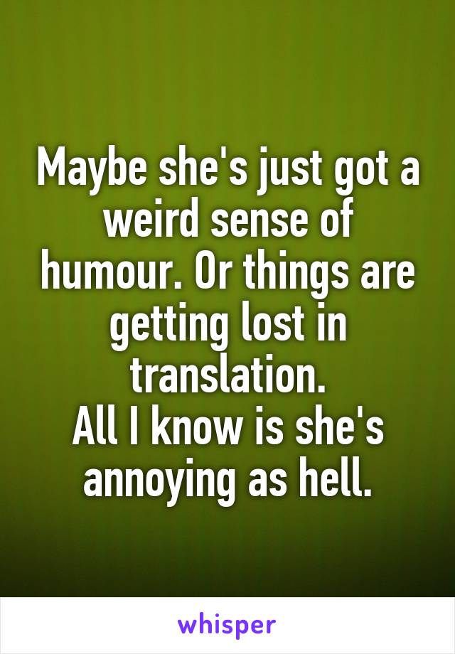 Maybe she's just got a weird sense of humour. Or things are getting lost in translation.
All I know is she's annoying as hell.