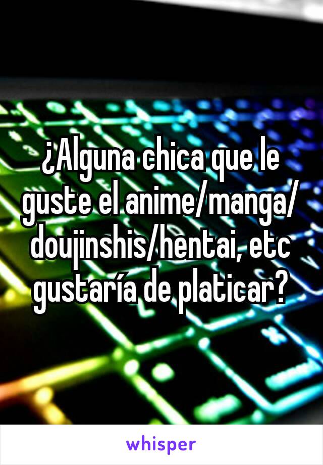 ¿Alguna chica que le guste el anime/manga/doujinshis/hentai, etc gustaría de platicar?