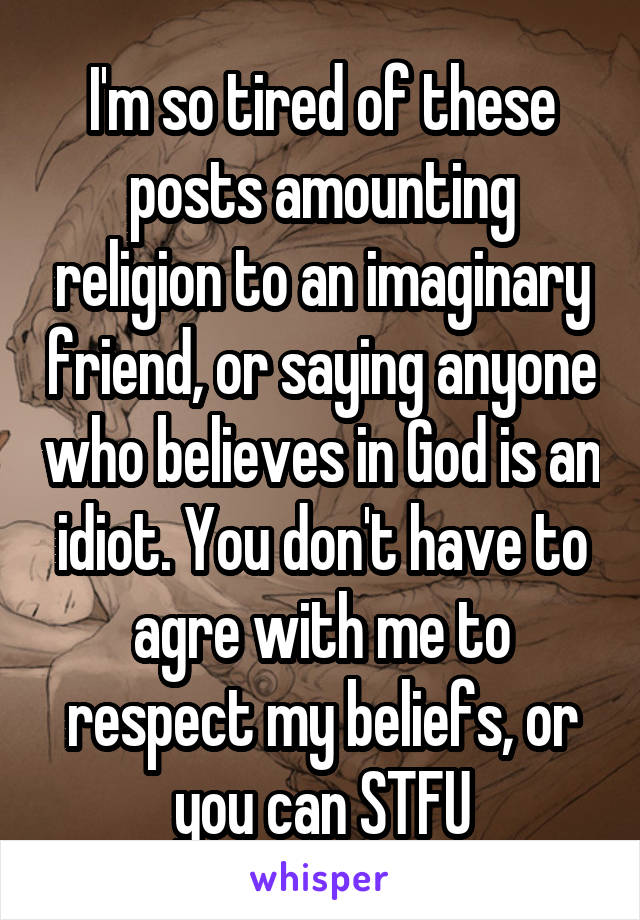 I'm so tired of these posts amounting religion to an imaginary friend, or saying anyone who believes in God is an idiot. You don't have to agre with me to respect my beliefs, or you can STFU