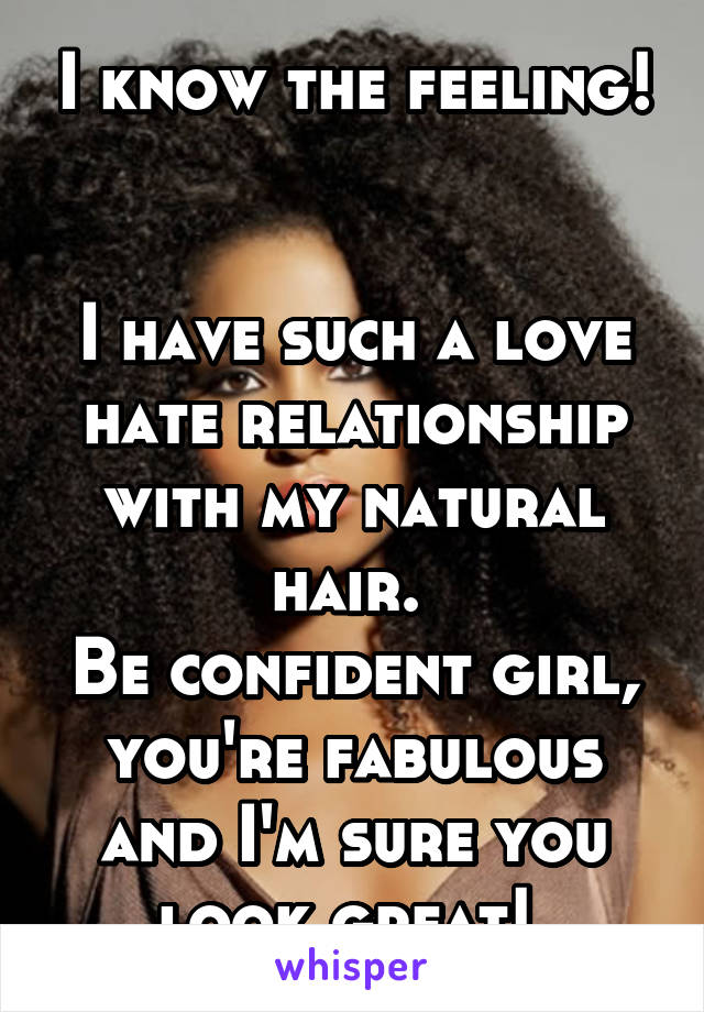 I know the feeling! 

I have such a love hate relationship with my natural hair. 
Be confident girl, you're fabulous and I'm sure you look great! 