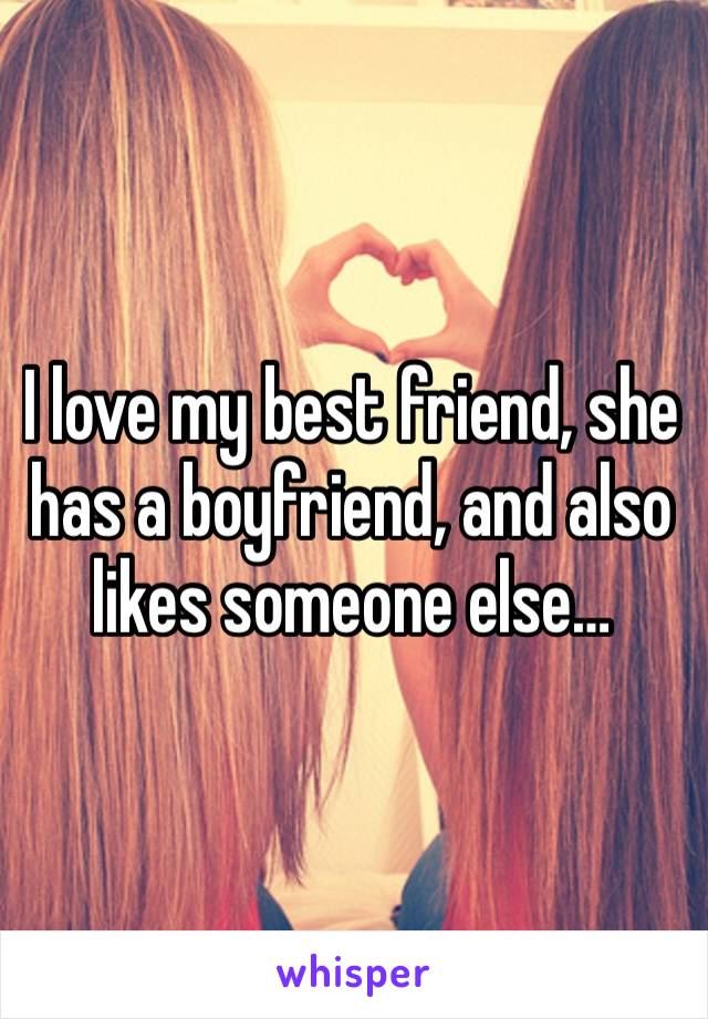 I love my best friend, she has a boyfriend, and also likes someone else…