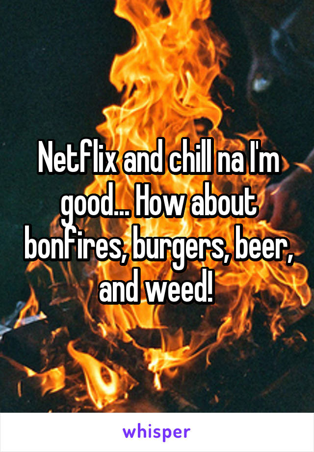 Netflix and chill na I'm good... How about bonfires, burgers, beer, and weed! 