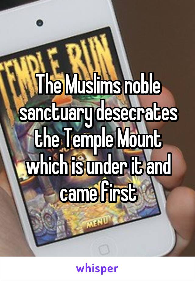 The Muslims noble sanctuary desecrates the Temple Mount which is under it and came first