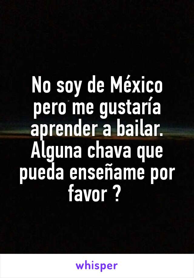 No soy de México pero me gustaría aprender a bailar. Alguna chava que pueda enseñame por favor ? 