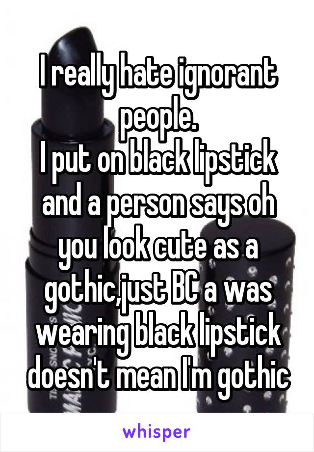 I really hate ignorant people.
I put on black lipstick and a person says oh you look cute as a gothic,just BC a was wearing black lipstick doesn't mean I'm gothic