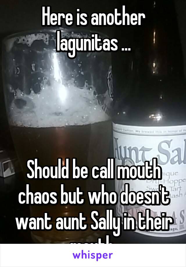 Here is another lagunitas ...




Should be call mouth chaos but who doesn't want aunt Sally in their mouth 